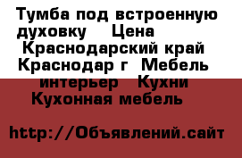 Тумба под встроенную духовку  › Цена ­ 1 500 - Краснодарский край, Краснодар г. Мебель, интерьер » Кухни. Кухонная мебель   